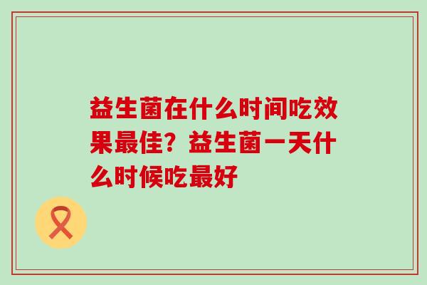 益生菌在什么时间吃效果佳?益生菌一天什么时候吃好 益生菌在什么时间吃效果佳?益生菌一天什么时候吃好