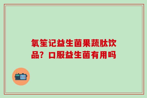 氧笙记益生菌果蔬肽饮品?口服益生菌有用吗 氧笙记益生菌果蔬肽饮品?口服益生菌有用吗