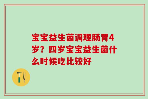 宝宝益生菌调理肠胃4岁?四岁宝宝益生菌什么时候吃比较好 宝宝益生菌调理肠胃4岁?四岁宝宝益生菌什么时候吃比较好