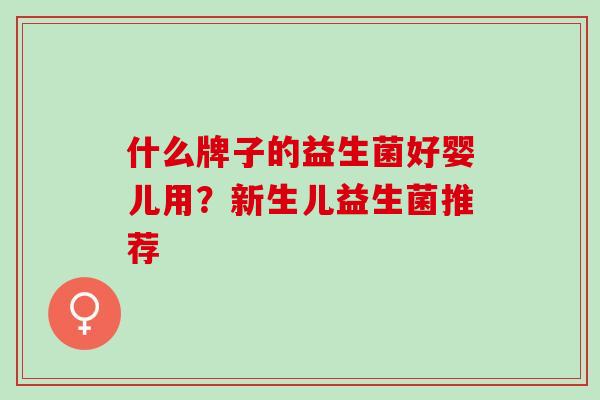 什么牌子的益生菌好婴儿用?新生儿益生菌推荐 什么牌子的益生菌好婴儿用?新生儿益生菌推荐