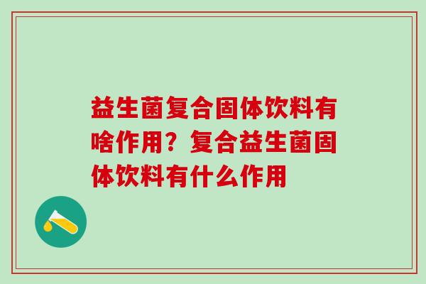 益生菌复合固体饮料有啥作用?复合益生菌固体饮料有什么作用 益生菌复合固体饮料有啥作用?复合益生菌固体饮料有什么作用