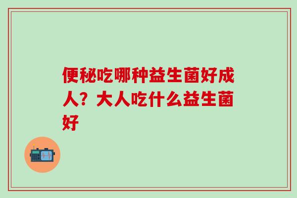 吃哪种益生菌好成人？大人吃什么益生菌好