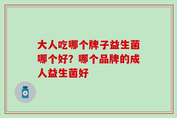大人吃哪个牌子益生菌哪个好?哪个品牌的成人益生菌好 大人吃哪个牌子益生菌哪个好?哪个品牌的成人益生菌好