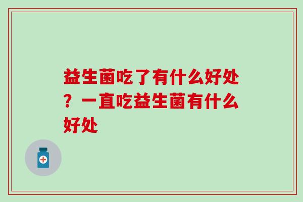 益生菌吃了有什么好处?一直吃益生菌有什么好处 益生菌吃了有什么好处?一直吃益生菌有什么好处