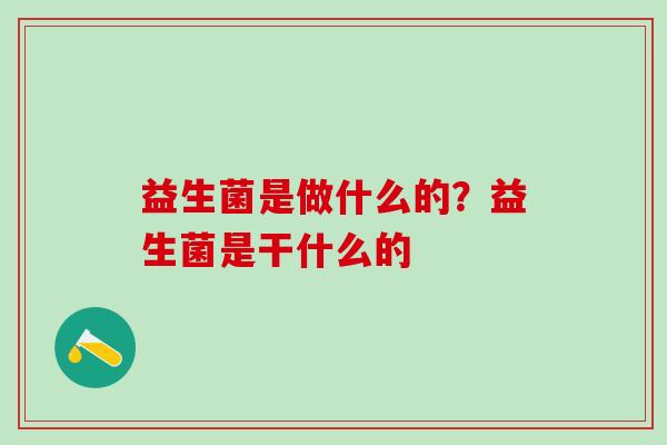 益生菌是做什么的?益生菌是干什么的 益生菌是做什么的?益生菌是干什么的