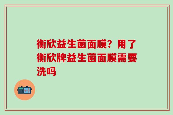衡欣益生菌面膜?用了衡欣牌益生菌面膜需要洗吗 衡欣益生菌面膜?用了衡欣牌益生菌面膜需要洗吗