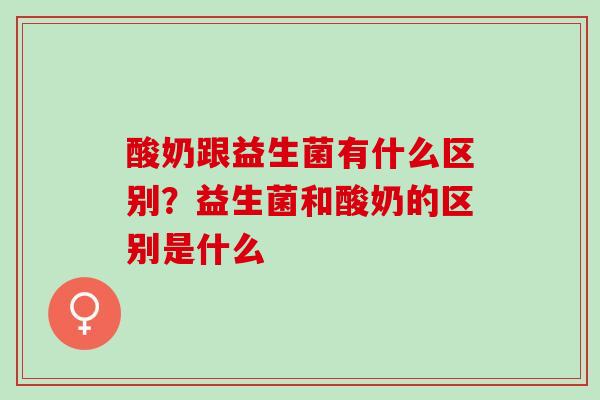 酸奶跟益生菌有什么区别?益生菌和酸奶的区别是什么 酸奶跟益生菌有什么区别?益生菌和酸奶的区别是什么