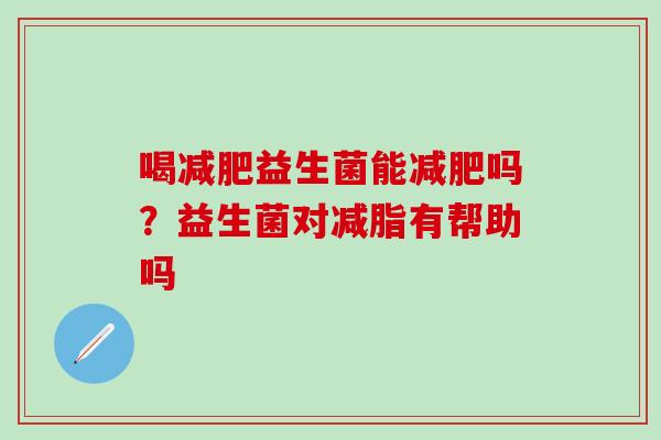 喝益生菌能吗?益生菌对减脂有帮助吗 喝益生菌能吗?益生菌对减脂有帮助吗