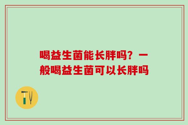 喝益生菌能长胖吗?一般喝益生菌可以长胖吗 喝益生菌能长胖吗?一般喝益生菌可以长胖吗
