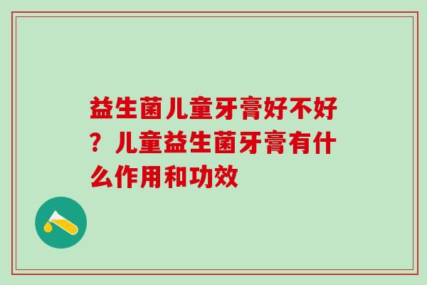 益生菌儿童牙膏好不好?儿童益生菌牙膏有什么作用和功效 益生菌儿童牙膏好不好?儿童益生菌牙膏有什么作用和功效