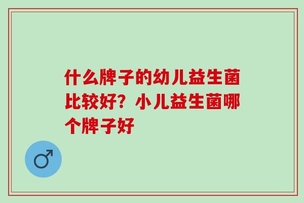 什么牌子的幼儿益生菌比较好?小儿益生菌哪个牌子好 什么牌子的幼儿益生菌比较好?小儿益生菌哪个牌子好