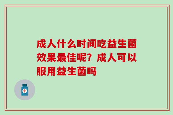成人什么时间吃益生菌效果佳呢?成人可以服用益生菌吗 成人什么时间吃益生菌效果佳呢?成人可以服用益生菌吗