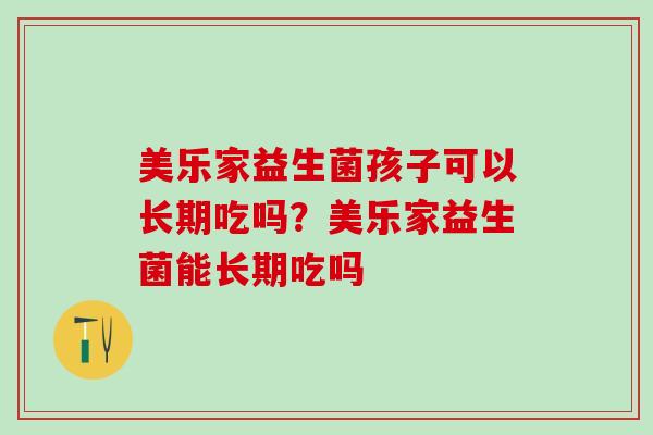 美乐家益生菌孩子可以长期吃吗？美乐家益生菌能长期吃吗