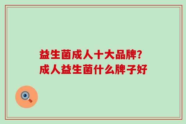 益生菌成人十大品牌?成人益生菌什么牌子好 益生菌成人十大品牌?成人益生菌什么牌子好