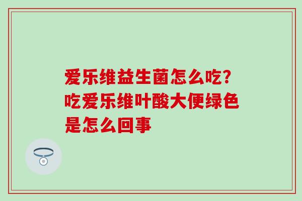 爱乐维益生菌怎么吃？吃爱乐维叶酸大便绿色是怎么回事