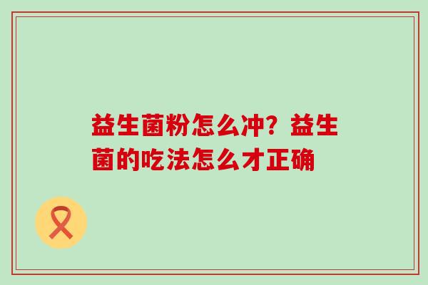 益生菌粉怎么冲?益生菌的吃法怎么才正确 益生菌粉怎么冲?益生菌的吃法怎么才正确