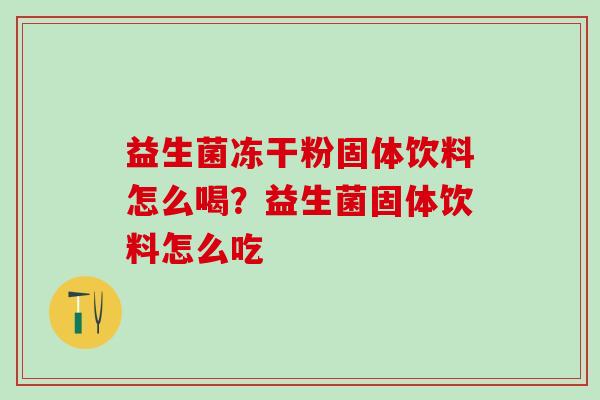 益生菌冻干粉固体饮料怎么喝?益生菌固体饮料怎么吃 益生菌冻干粉固体饮料怎么喝?益生菌固体饮料怎么吃