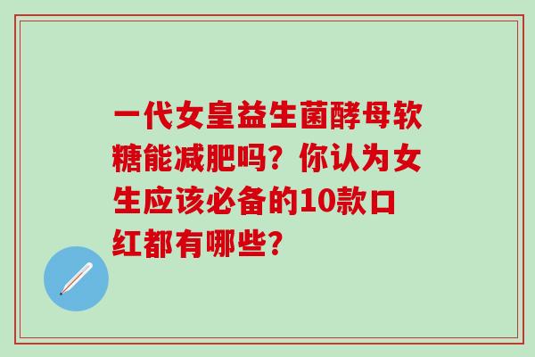 一代女皇益生菌酵母软糖能吗?你认为女生应该必备的10款口红都有哪些? 一代女皇益生菌酵母软糖能吗?你认为女生应该必备的10款口红都有哪些?
