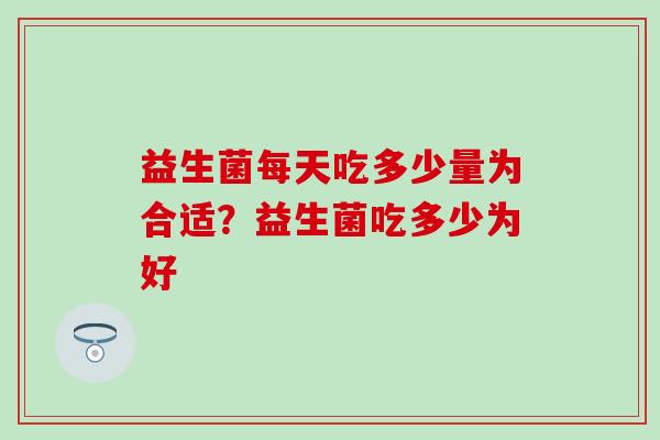 益生菌每天吃多少量为合适?益生菌吃多少为好 益生菌每天吃多少量为合适?益生菌吃多少为好