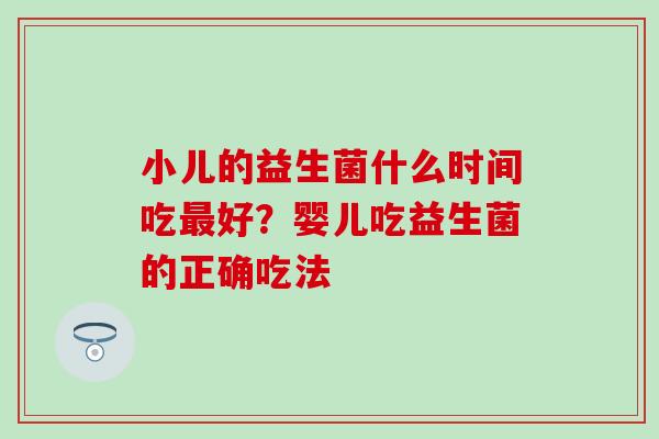 小儿的益生菌什么时间吃好?婴儿吃益生菌的正确吃法 小儿的益生菌什么时间吃好?婴儿吃益生菌的正确吃法