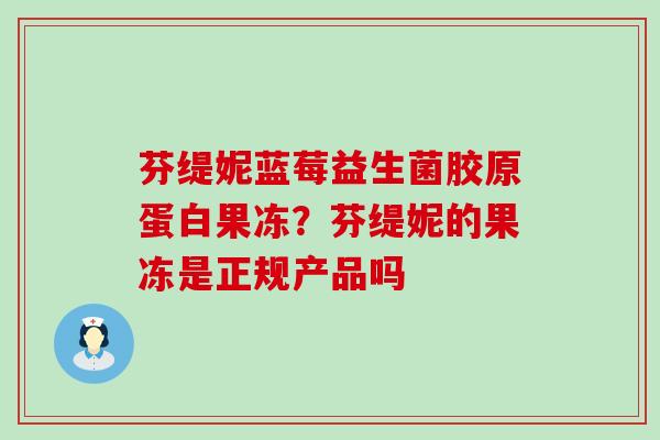 芬缇妮蓝莓益生菌胶原蛋白果冻?芬缇妮的果冻是正规产品吗 芬缇妮蓝莓益生菌胶原蛋白果冻?芬缇妮的果冻是正规产品吗