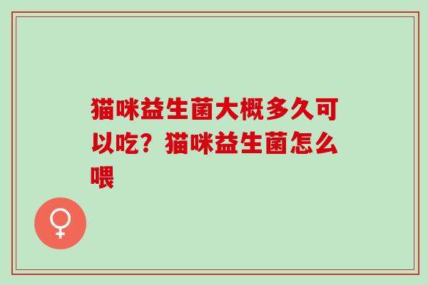 猫咪益生菌大概多久可以吃?猫咪益生菌怎么喂 猫咪益生菌大概多久可以吃?猫咪益生菌怎么喂