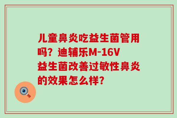 儿童吃益生菌管用吗?迪辅乐M-16V益生菌改善性的效果怎么样? 儿童吃益生菌管用吗?迪辅乐M-16V益生菌改善性的效果怎么样?