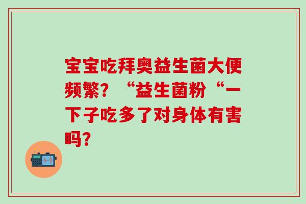宝宝吃拜奥益生菌大便频繁?“益生菌粉“一下子吃多了对身体有害吗? 宝宝吃拜奥益生菌大便频繁?“益生菌粉“一下子吃多了对身体有害吗?