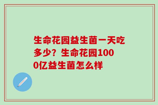 生命花园益生菌一天吃多少?生命花园1000亿益生菌怎么样 生命花园益生菌一天吃多少?生命花园1000亿益生菌怎么样