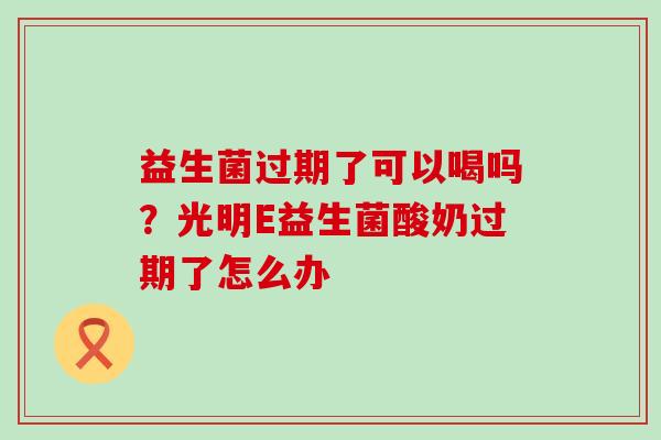 益生菌过期了可以喝吗?光明E益生菌酸奶过期了怎么办 益生菌过期了可以喝吗?光明E益生菌酸奶过期了怎么办