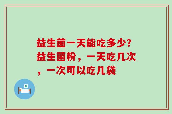 益生菌一天能吃多少？益生菌粉，一天吃几次，一次可以吃几袋