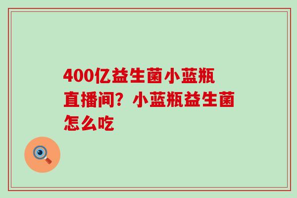 400亿益生菌小蓝瓶直播间?小蓝瓶益生菌怎么吃 400亿益生菌小蓝瓶直播间?小蓝瓶益生菌怎么吃