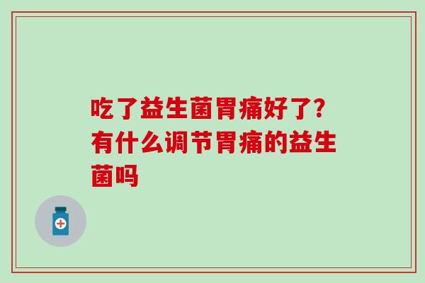 吃了益生菌胃痛好了?有什么调节胃痛的益生菌吗 吃了益生菌胃痛好了?有什么调节胃痛的益生菌吗