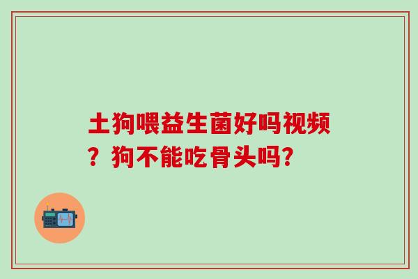 土狗喂益生菌好吗视频?狗不能吃骨头吗? 土狗喂益生菌好吗视频?狗不能吃骨头吗?