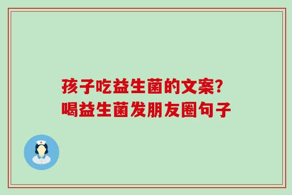 孩子吃益生菌的文案?喝益生菌发朋友圈句子 孩子吃益生菌的文案?喝益生菌发朋友圈句子