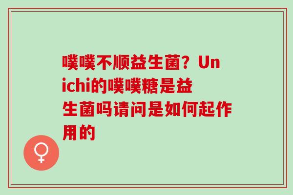 噗噗不顺益生菌?Unichi的噗噗糖是益生菌吗请问是如何起作用的 噗噗不顺益生菌?Unichi的噗噗糖是益生菌吗请问是如何起作用的