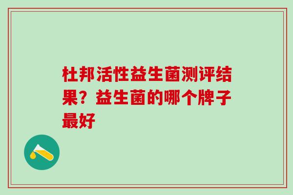 杜邦活性益生菌测评结果?益生菌的哪个牌子好 杜邦活性益生菌测评结果?益生菌的哪个牌子好