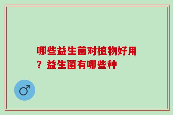 哪些益生菌对植物好用?益生菌有哪些种 哪些益生菌对植物好用?益生菌有哪些种
