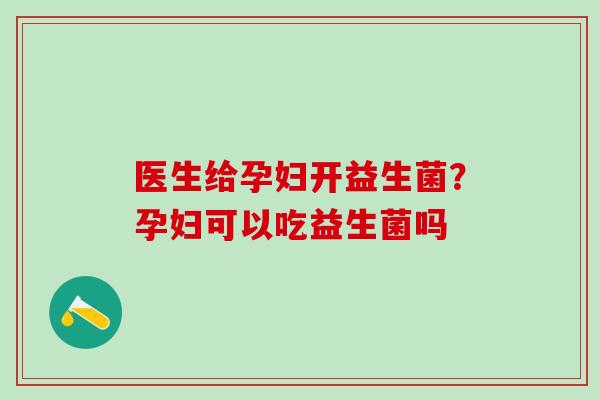 医生给孕妇开益生菌?孕妇可以吃益生菌吗 医生给孕妇开益生菌?孕妇可以吃益生菌吗