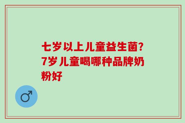 七岁以上儿童益生菌?7岁儿童喝哪种品牌奶粉好 七岁以上儿童益生菌?7岁儿童喝哪种品牌奶粉好