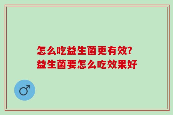 怎么吃益生菌更有效?益生菌要怎么吃效果好 怎么吃益生菌更有效?益生菌要怎么吃效果好
