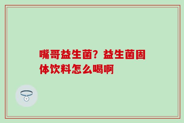 嘴哥益生菌？益生菌固体饮料怎么喝啊