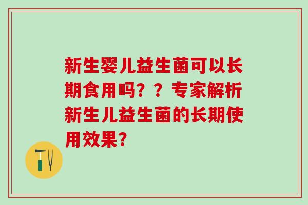 新生婴儿益生菌可以长期食用吗??专家解析新生儿益生菌的长期使用效果? 新生婴儿益生菌可以长期食用吗??专家解析新生儿益生菌的长期使用效果?