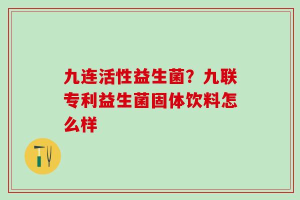 九连活性益生菌?九联专利益生菌固体饮料怎么样 九连活性益生菌?九联专利益生菌固体饮料怎么样
