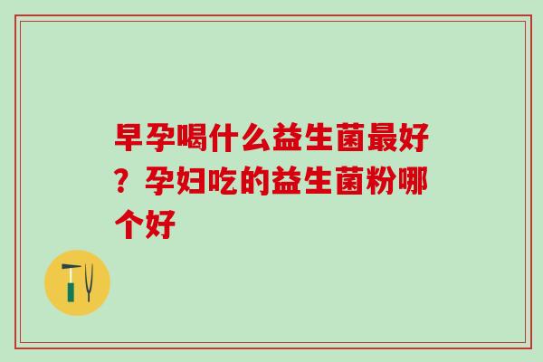 早孕喝什么益生菌好?孕妇吃的益生菌粉哪个好 早孕喝什么益生菌好?孕妇吃的益生菌粉哪个好
