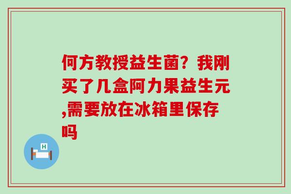 何方教授益生菌?我刚买了几盒阿力果益生元,需要放在冰箱里保存吗 何方教授益生菌?我刚买了几盒阿力果益生元,需要放在冰箱里保存吗