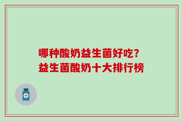 哪种酸奶益生菌好吃?益生菌酸奶十大排行榜 哪种酸奶益生菌好吃?益生菌酸奶十大排行榜