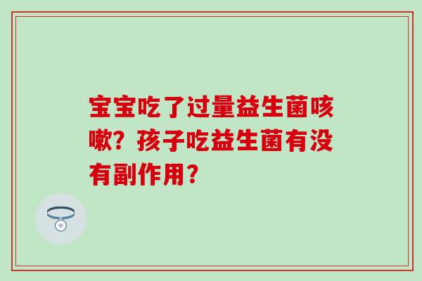 宝宝吃了过量益生菌?孩子吃益生菌有没有副作用? 宝宝吃了过量益生菌?孩子吃益生菌有没有副作用?