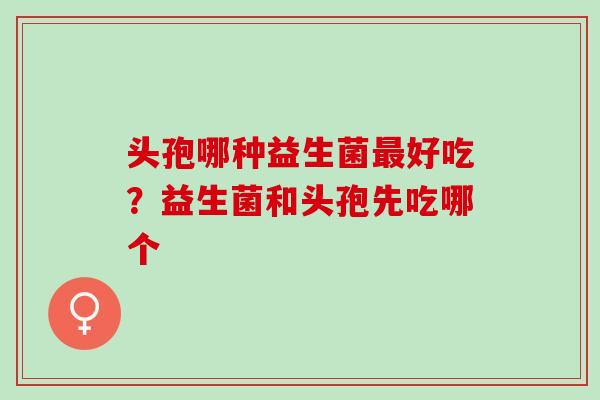 头孢哪种益生菌好吃?益生菌和头孢先吃哪个 头孢哪种益生菌好吃?益生菌和头孢先吃哪个