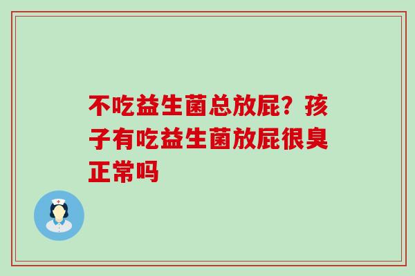不吃益生菌总放屁?孩子有吃益生菌放屁很臭正常吗 不吃益生菌总放屁?孩子有吃益生菌放屁很臭正常吗